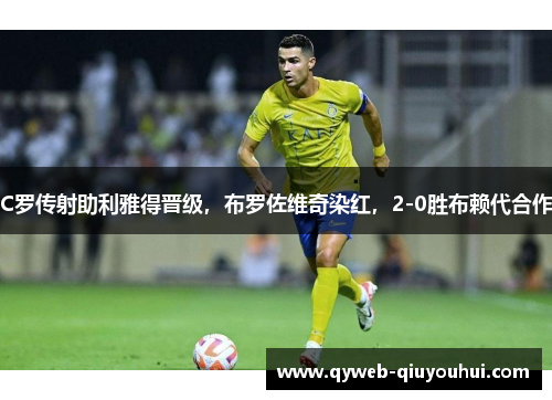 C罗传射助利雅得晋级，布罗佐维奇染红，2-0胜布赖代合作
