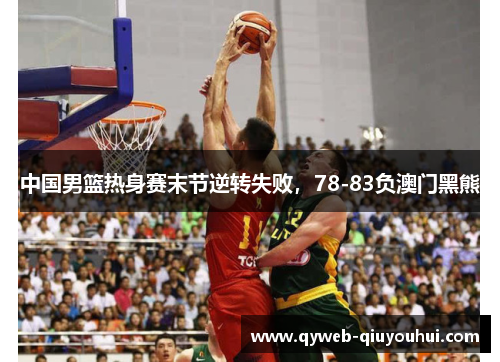 中国男篮热身赛末节逆转失败，78-83负澳门黑熊