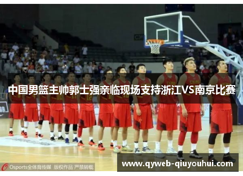 中国男篮主帅郭士强亲临现场支持浙江VS南京比赛