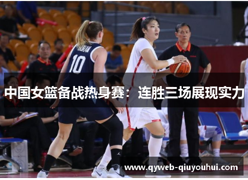 中国女篮备战热身赛:连胜三场展现实力 中国女篮备战热身赛:连胜三场展现实力