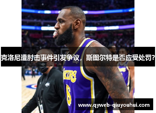 克洛尼遭肘击事件引发争议,斯图尔特是否应受处罚? 克洛尼遭肘击事件引发争议,斯图尔特是否应受处罚?