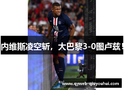 内维斯凌空斩，大巴黎3-0图卢兹！