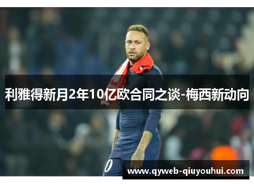 利雅得新月2年10亿欧合同之谈-梅西新动向 利雅得新月2年10亿欧合同之谈-梅西新动向