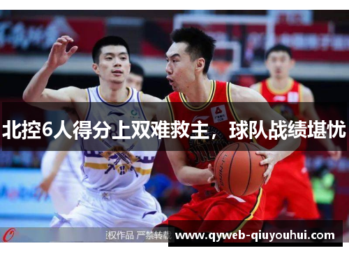 北控6人得分上双难救主,球队战绩堪忧 北控6人得分上双难救主,球队战绩堪忧