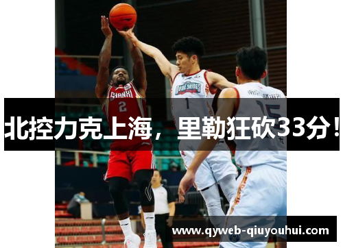 北控力克上海,里勒狂砍33分! 北控力克上海,里勒狂砍33分!