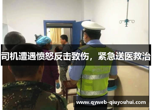 司机遭遇愤怒反击致伤,紧急送医救治 司机遭遇愤怒反击致伤,紧急送医救治
