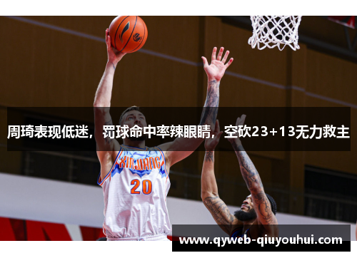 周琦表现低迷，罚球命中率辣眼睛，空砍23+13无力救主