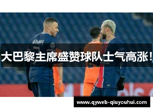 大巴黎主席盛赞球队士气高涨! 大巴黎主席盛赞球队士气高涨!