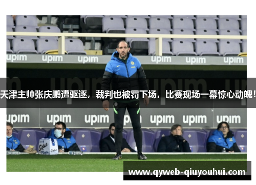 天津主帅张庆鹏遭驱逐,裁判也被罚下场,比赛现场一幕惊心动魄! 天津主帅张庆鹏遭驱逐,裁判也被罚下场,比赛现场一幕惊心动魄!
