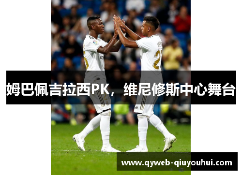 姆巴佩吉拉西PK，维尼修斯中心舞台