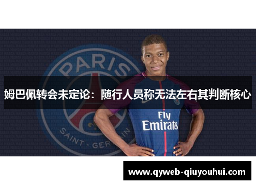 姆巴佩转会未定论:随行人员称无法左右其判断核心 姆巴佩转会未定论:随行人员称无法左右其判断核心