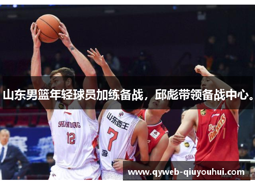 山东男篮年轻球员加练备战，邱彪带领备战中心。