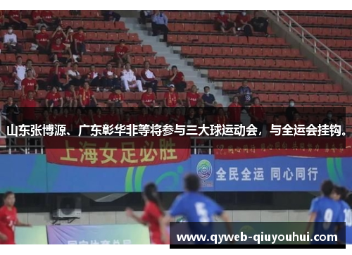 山东张博源、广东彰华非等将参与三大球运动会，与全运会挂钩。
