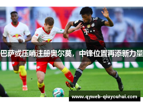 巴萨或压哨注册奥尔莫,中锋位置再添新力量 巴萨或压哨注册奥尔莫,中锋位置再添新力量