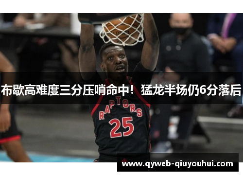 布歇高难度三分压哨命中！猛龙半场仍6分落后