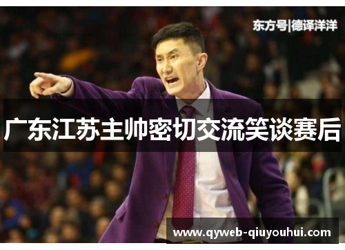 广东江苏主帅密切交流笑谈赛后 广东江苏主帅密切交流笑谈赛后