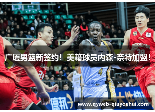 广厦男篮新签约!美籍球员内森-奈特加盟! 广厦男篮新签约!美籍球员内森-奈特加盟!