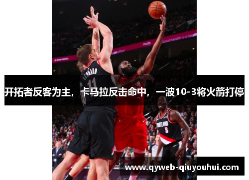开拓者反客为主，卡马拉反击命中，一波10-3将火箭打停