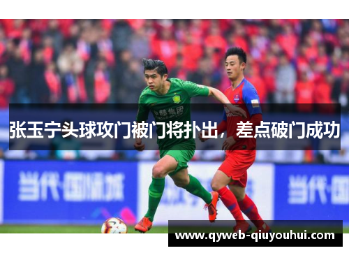 张玉宁头球攻门被门将扑出，差点破门成功