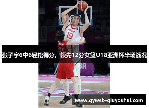 张子宇6中6轻松得分,领先12分女篮U18亚洲杯半场战况 张子宇6中6轻松得分,领先12分女篮U18亚洲杯半场战况
